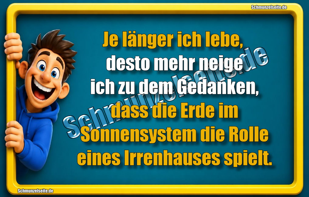 Je länger ich lebe, desto mehr neige ich zu dem Gedanken, dass die Erde im Sonnensystem die Rolle eines Irrenhauses spielt. 