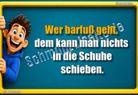 Wer barfuß geht, dem kann man nichts in die Schuhe schieben.