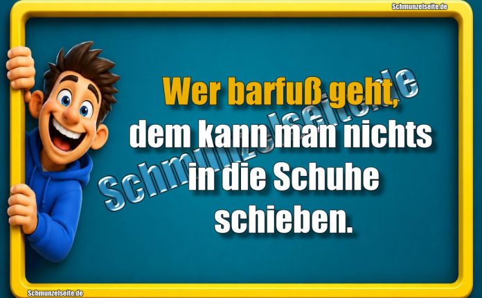Wer barfuß geht, dem kann man nichts in die Schuhe schieben.