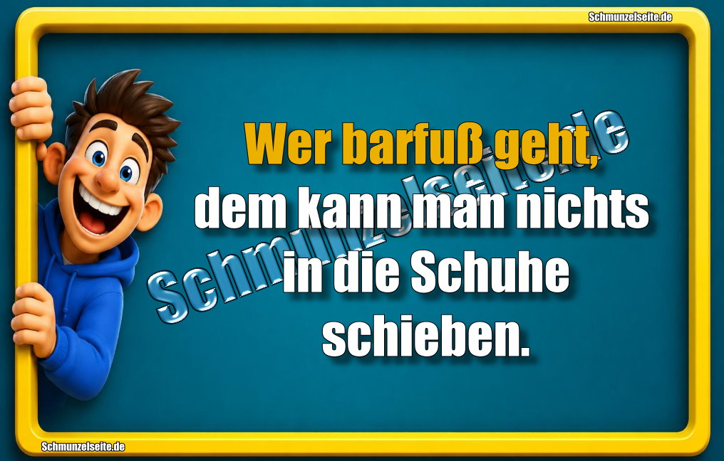 Wer barfuß geht, dem kann man nichts in die Schuhe schieben.