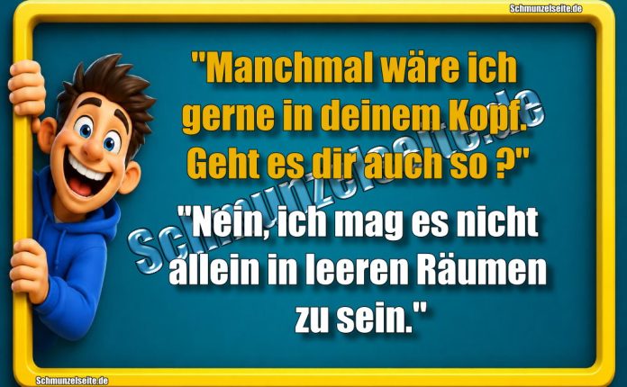 "Manchmal wäre ich gerne in deinem Kopf. Geht es dir auch so?" "Nein, ich mag es nicht allein in leeren Räumen zu sein."