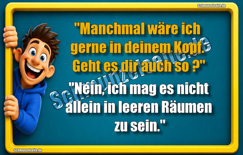 "Manchmal wäre ich gerne in deinem Kopf. Geht es dir auch so?" "Nein, ich mag es nicht allein in leeren Räumen zu sein."