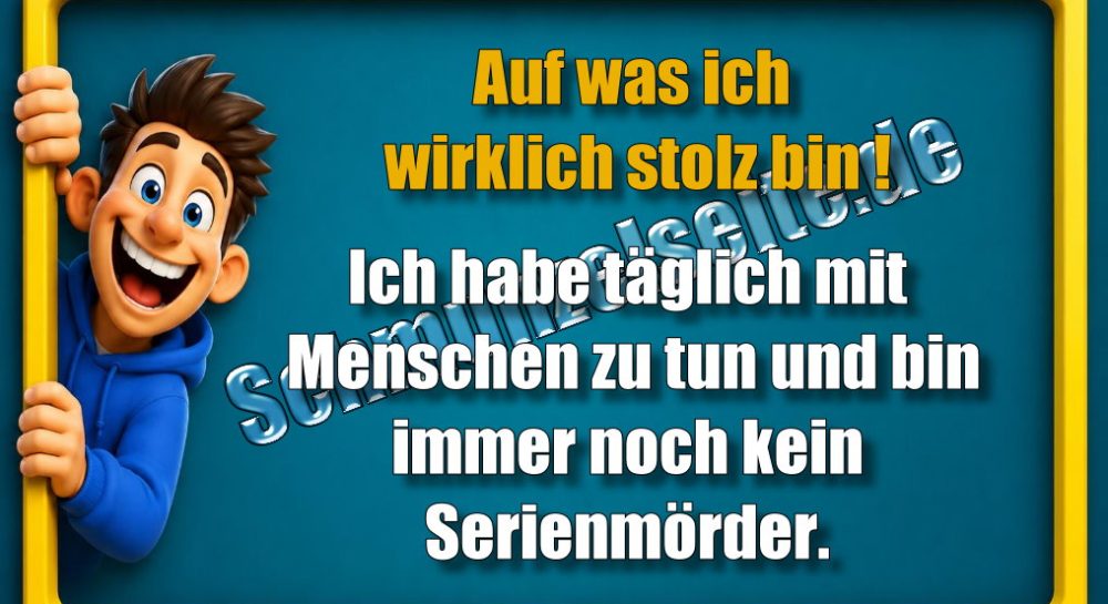 Auf was ich wirklich stolz bin! Ich habe täglich mit Menschen zu tun und bin immer noch kein Serienmörder.