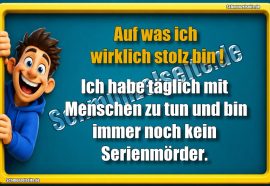 Auf was ich wirklich stolz bin! Ich habe täglich mit Menschen zu tun und bin immer noch kein Serienmörder.