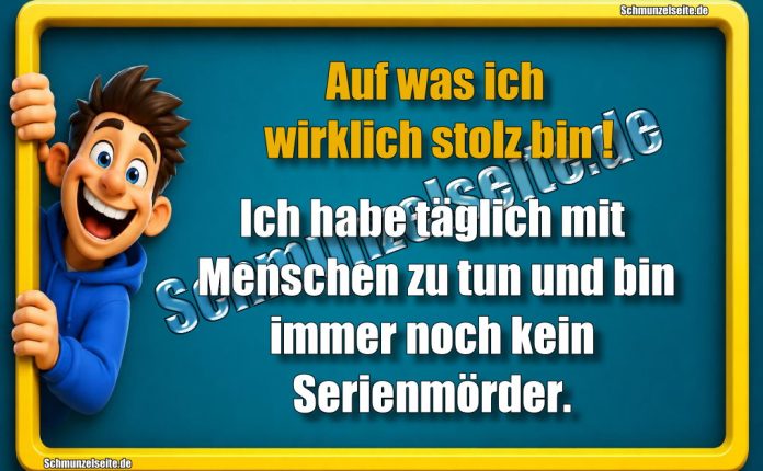 Auf was ich wirklich stolz bin! Ich habe täglich mit Menschen zu tun und bin immer noch kein Serienmörder.