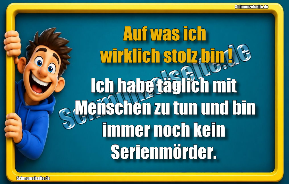 Auf was ich wirklich stolz bin! Ich habe täglich mit Menschen zu tun und bin immer noch kein Serienmörder.