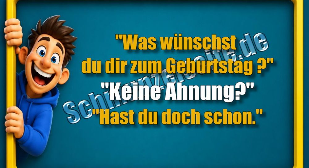 "Was wünschst du dir zum Geburtstag?" "Keine Ahnung?" "Hast du doch schon."