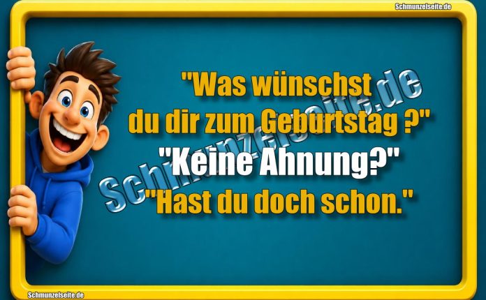 "Was wünschst du dir zum Geburtstag?" "Keine Ahnung?" "Hast du doch schon."