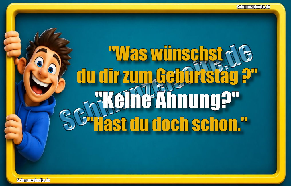 "Was wünschst du dir zum Geburtstag?" "Keine Ahnung?" "Hast du doch schon."
