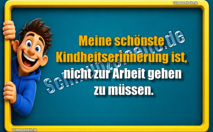 Meine schönste Kindheitserinnerung ist, nicht zur Arbeit gehen zu müssen.