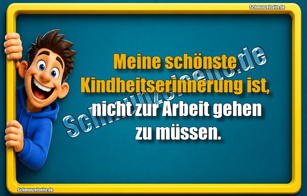 Meine schönste Kindheitserinnerung ist, nicht zur Arbeit gehen zu müssen.