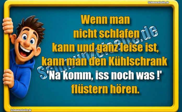 Wenn man nicht schlafen kann und ganz leise ist, kann man den Kühlschrank 'Na komm, iss noch was!' flüstern hören.