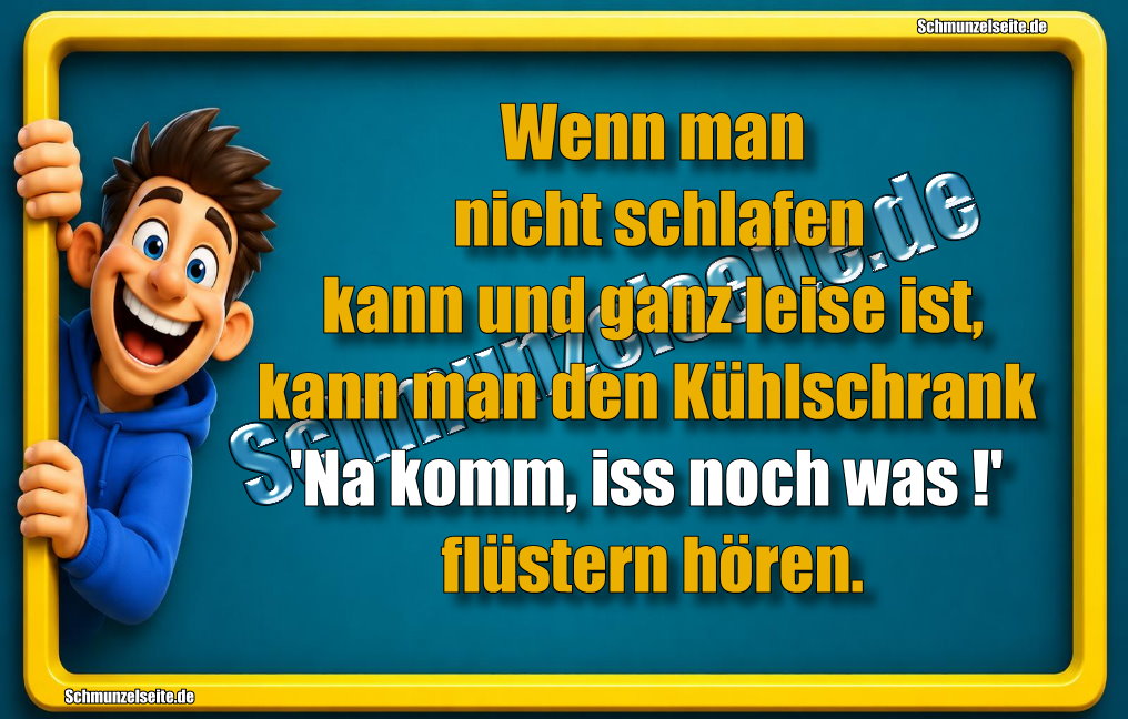 Wenn man nicht schlafen kann und ganz leise ist, kann man den Kühlschrank 'Na komm, iss noch was!' flüstern hören.