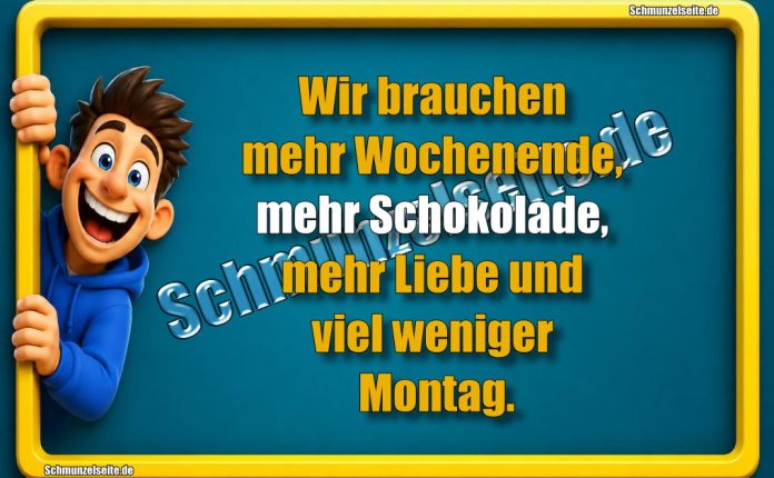 Wir brauchen mehr Wochenende, mehr Schokolade, mehr Liebe und viel weniger Montag.