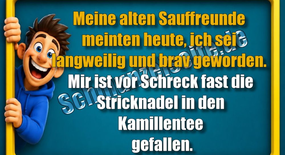 Meine alten Sauffreunde meinten heute, ich sei langweilig und brav geworden. Mir ist vor Schreck fast die Stricknadel in den Kamillentee gefallen.