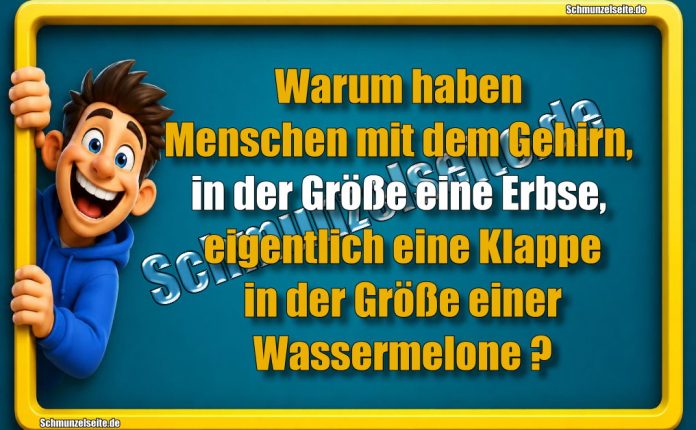 Warum haben Menschen mit dem Gehirn, in der Größe eine Erbse, eigentlich eine Klappe in der Größe einer Wassermelone?