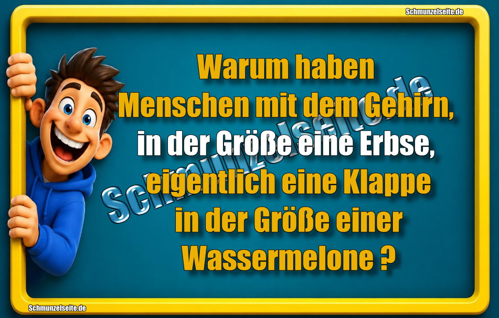 Warum haben Menschen mit dem Gehirn, in der Größe eine Erbse, eigentlich eine Klappe in der Größe einer Wassermelone?