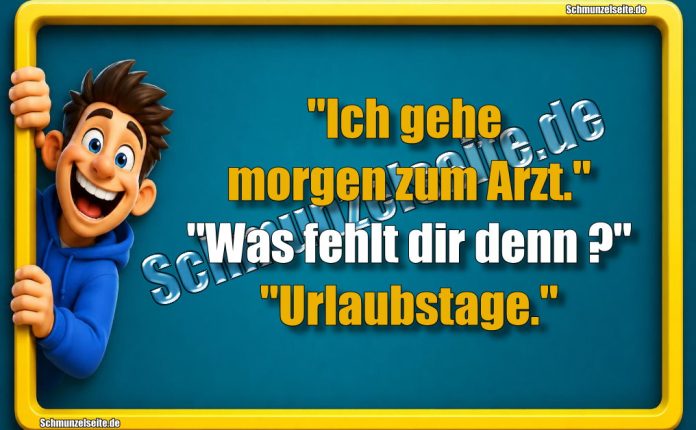 "Ich gehe morgen zum Arzt." "Was fehlt dir denn?" "Urlaubstage."