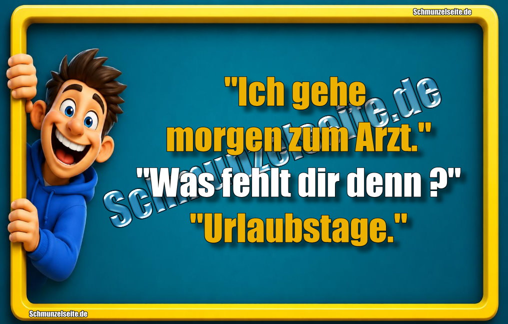 "Ich gehe morgen zum Arzt." "Was fehlt dir denn?" "Urlaubstage."