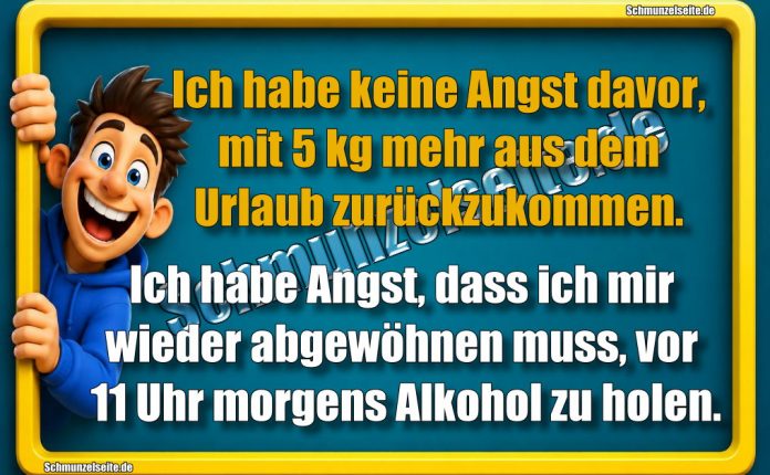 Ich habe keine Angst davor, mit 5 kg mehr aus dem Urlaub zurückzukommen. Ich habe Angst, dass ich mir wieder abgewöhnen muss, vor 11 Uhr morgens Alkohol zu holen.