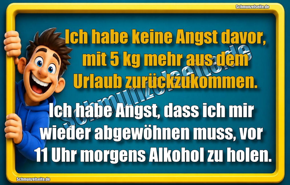 Ich habe keine Angst davor, mit 5 kg mehr aus dem Urlaub zurückzukommen. Ich habe Angst, dass ich mir wieder abgewöhnen muss, vor 11 Uhr morgens Alkohol zu holen.