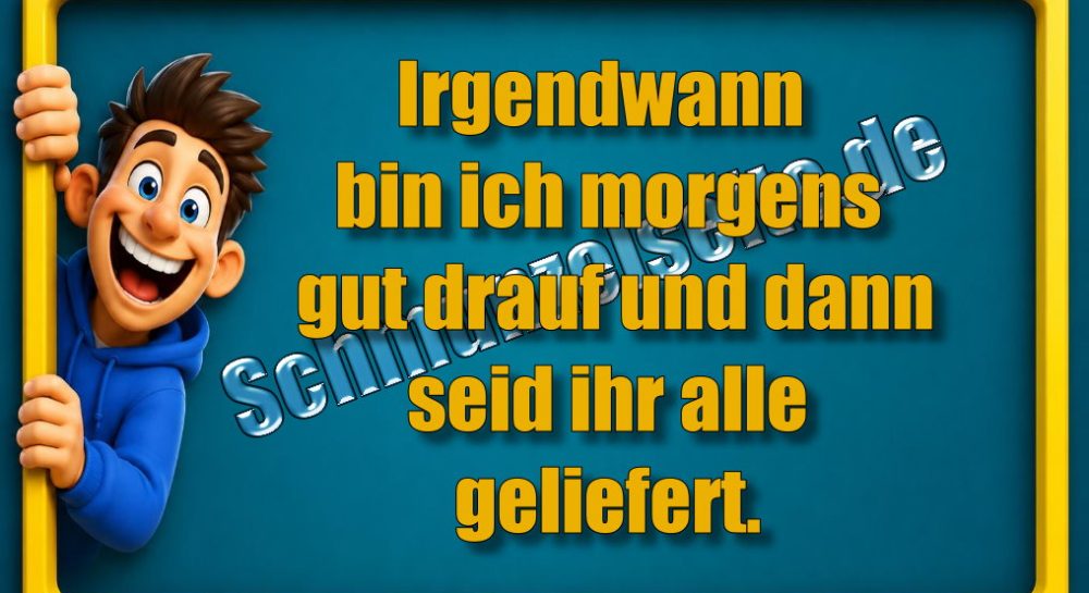 Irgendwann bin ich morgens gut drauf und dann seid ihr alle geliefert.