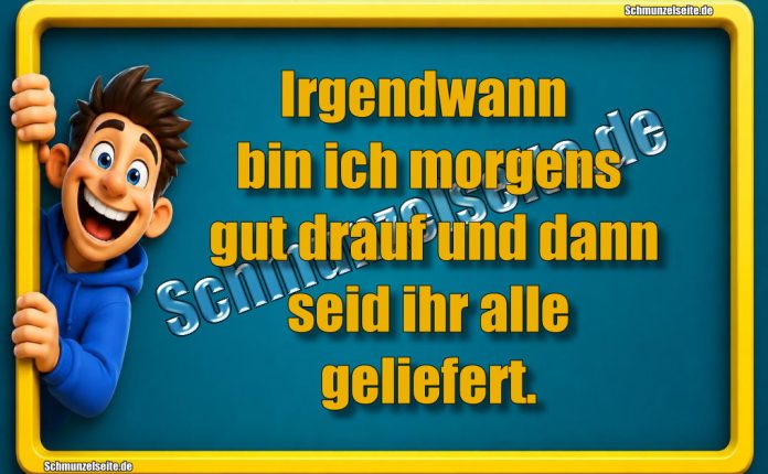 Irgendwann bin ich morgens gut drauf und dann seid ihr alle geliefert.