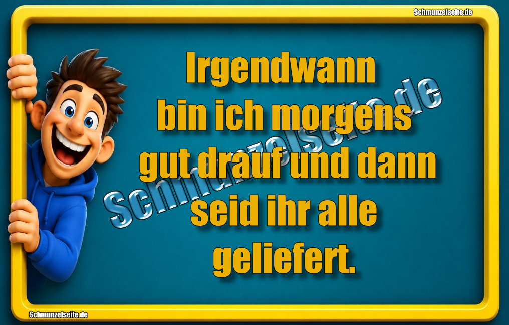 Irgendwann bin ich morgens gut drauf und dann seid ihr alle geliefert.