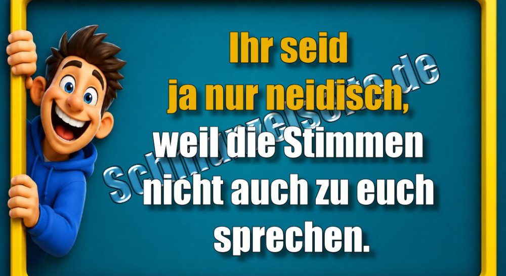 Ihr seid ja nur neidisch, weil die Stimmen nicht auch zu euch sprechen.