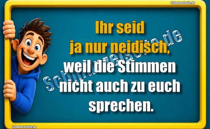 Ihr seid ja nur neidisch, weil die Stimmen nicht auch zu euch sprechen.