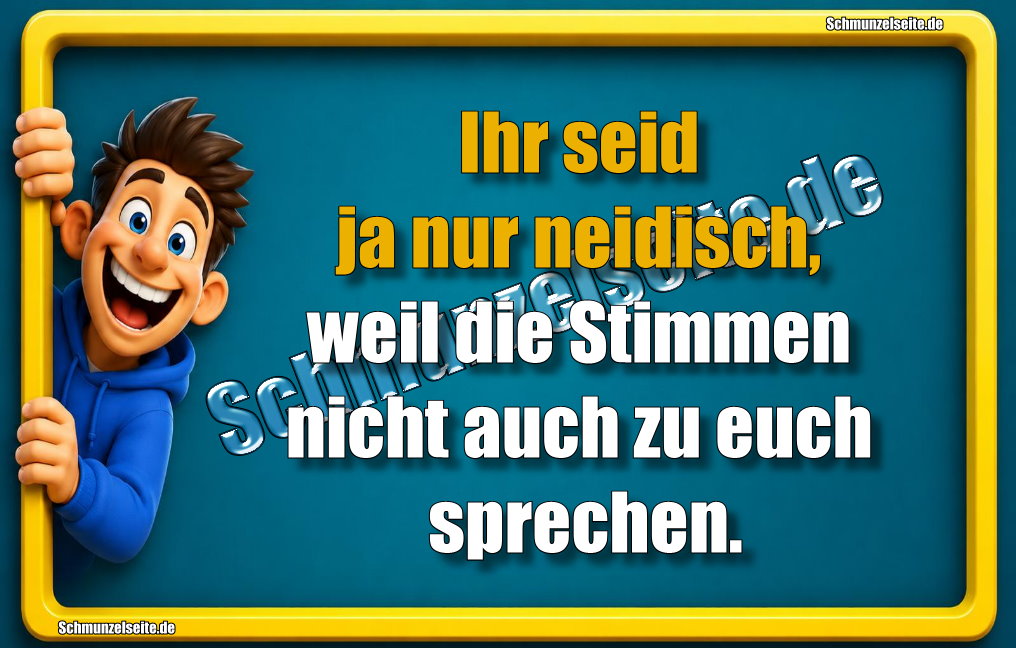 Ihr seid ja nur neidisch, weil die Stimmen nicht auch zu euch sprechen. 