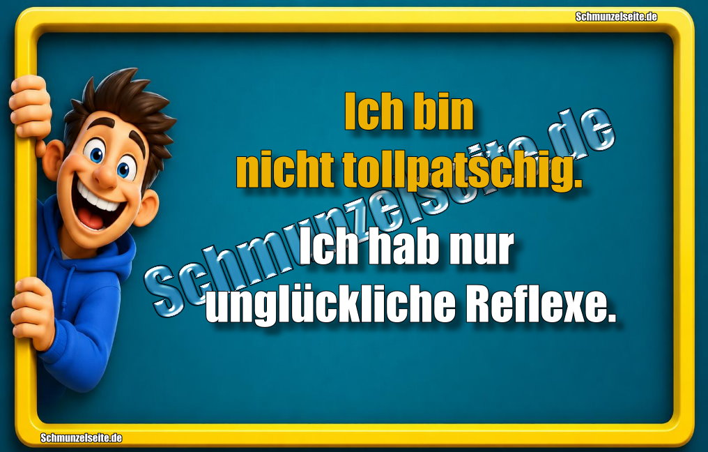 Ich bin nicht tollpatschig. Ich hab nur unglückliche Reflexe.