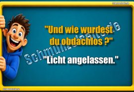"Und wie wurdest du obdachlos?" "Licht angelassen."