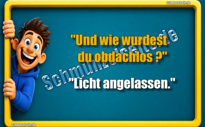 "Und wie wurdest du obdachlos?" "Licht angelassen."