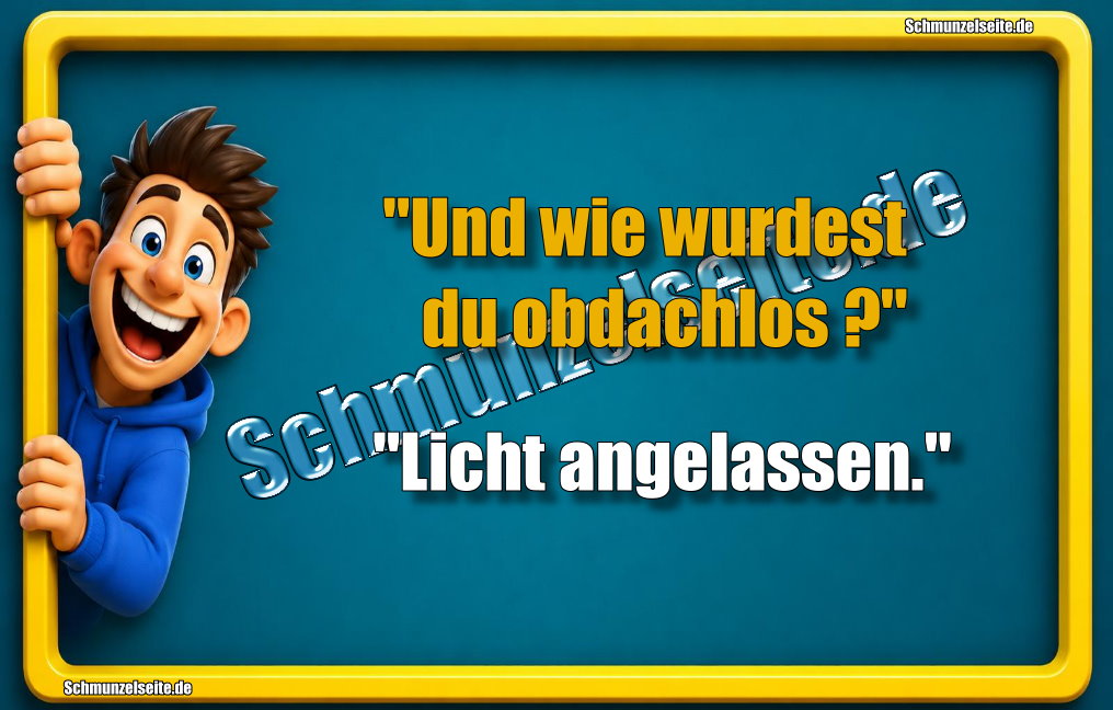 "Und wie wurdest du obdachlos?" "Licht angelassen."