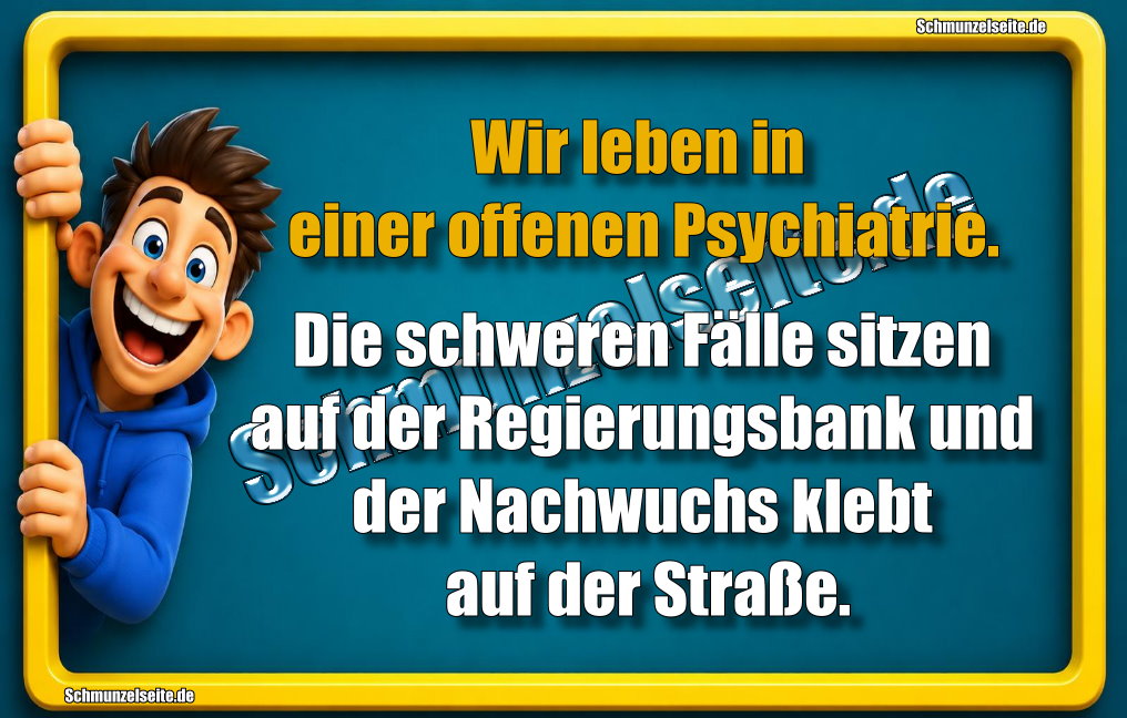 Wir leben in einer offenen Psychiatrie. Die schweren Fälle sitzen auf der Regierungsbank und der Nachwuchs klebt auf der Straße.