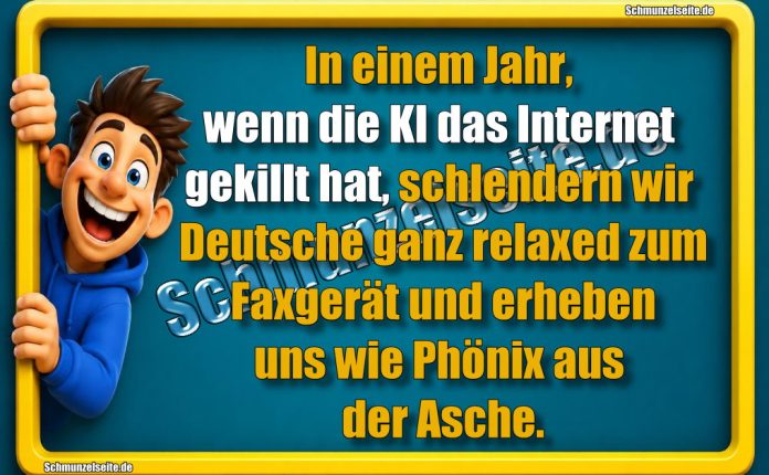 In einem Jahr, wenn die KI das Internet gekillt hat, schlendern wir Deutsche ganz relaxed zum Faxgerät und erheben uns wie Phönix aus der Asche.
