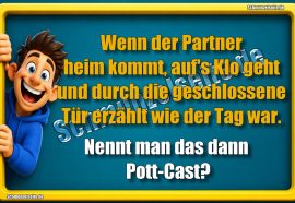 Wenn der Partner heim kommt, auf's Klo geht und durch die geschlossene Tür erzählt wie der Tag war. Nennt man das dann Pott-Cast?