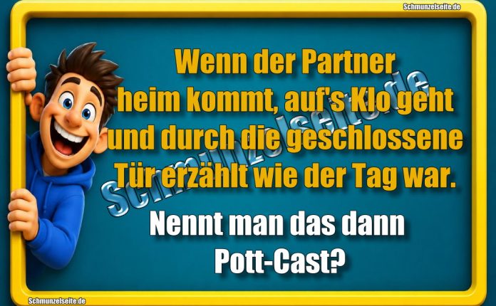 Wenn der Partner heim kommt, auf's Klo geht und durch die geschlossene Tür erzählt wie der Tag war. Nennt man das dann Pott-Cast?