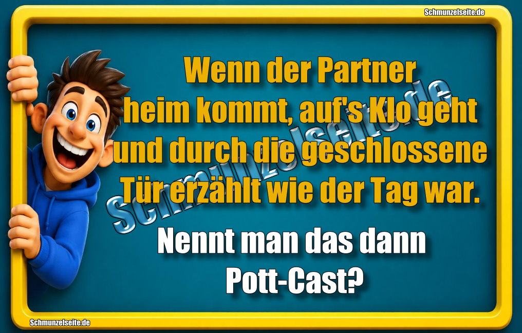 Wenn der Partner heim kommt, auf's Klo geht und durch die geschlossene Tür erzählt wie der Tag war. Nennt man das dann Pott-Cast?