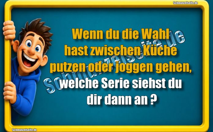 Wenn du die Wahl hast zwischen Küche putzen oder joggen gehen, welche Serie siehst du dir dann an?