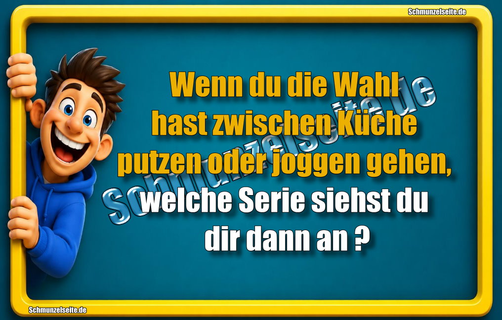 Wenn du die Wahl hast zwischen Küche putzen oder joggen gehen, welche Serie siehst du dir dann an? 