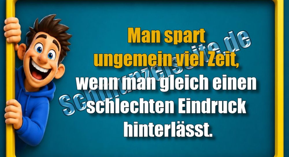 Man spart ungemein viel Zeit, wenn man gleich einen schlechten Eindruck hinterlässt.