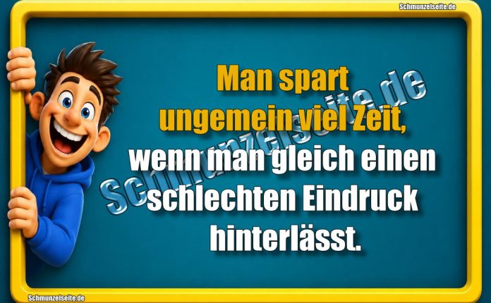 Man spart ungemein viel Zeit, wenn man gleich einen schlechten Eindruck hinterlässt.