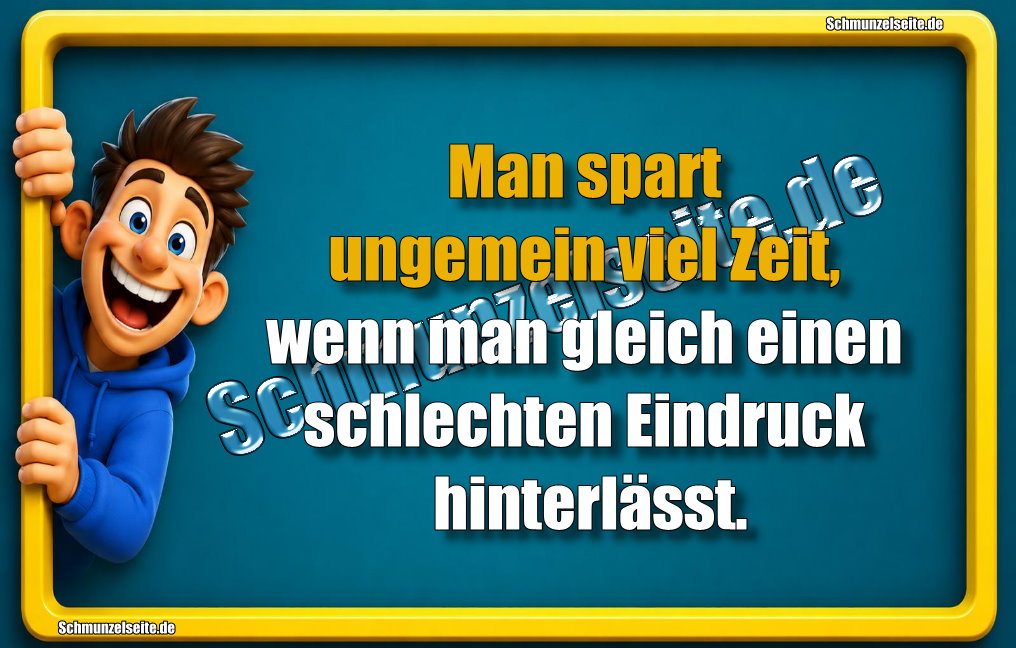 Man spart ungemein viel Zeit, wenn man gleich einen schlechten Eindruck hinterlässt.