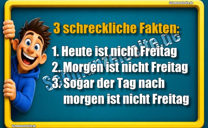 3 schreckliche Fakten: 1. Heute ist nicht Freitag 2. Morgen ist nicht Freitag 3. Sogar der Tag nach morgen ist nicht Freitag