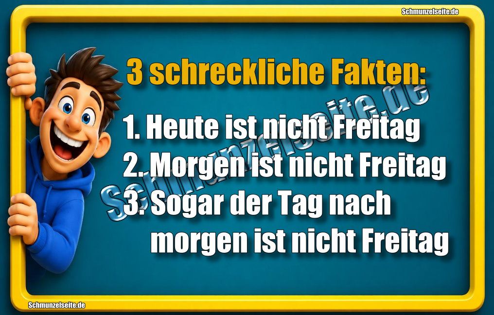 3 schreckliche Fakten: 1. Heute ist nicht Freitag 2. Morgen ist nicht Freitag 3. Sogar der Tag nach morgen ist nicht Freitag