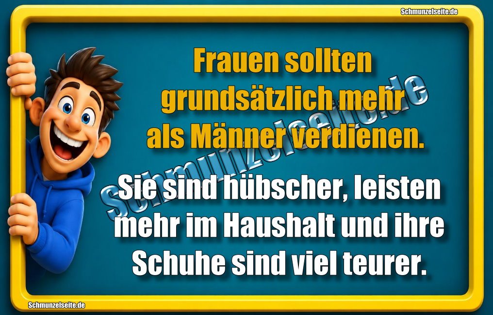 Frauen sollten grundsätzlich mehr als Männer verdienen. Sie sind hübscher, leisten mehr im Haushalt und ihre Schuhe sind viel teurer.