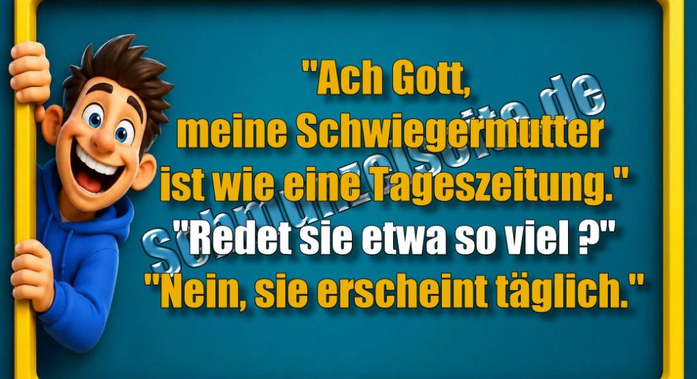 "Ach Gott, meine Schwiegermutter ist wie eine Tageszeitung." "Redet sie etwa so viel?" "Nein, sie erscheint täglich."