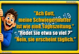 "Ach Gott, meine Schwiegermutter ist wie eine Tageszeitung." "Redet sie etwa so viel?" "Nein, sie erscheint täglich."